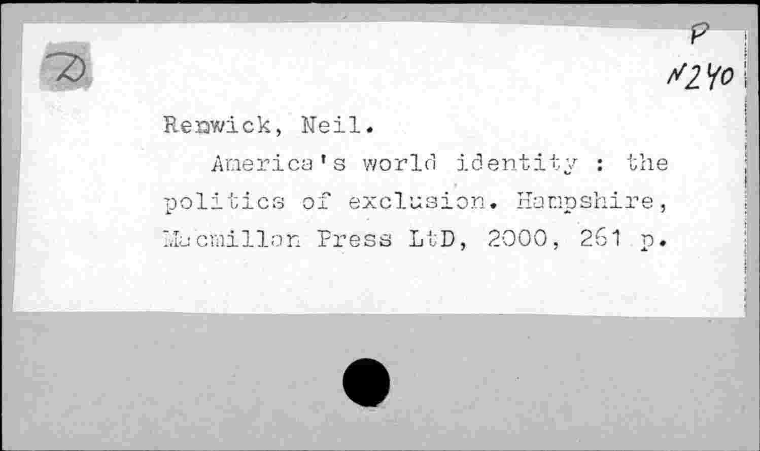 ﻿f> I 7).	//^o
Renwick, Neil.
•
America’s world identity : the
i politics of exclusion. Hampshire, llucmillan Press LtD, 2000, 261 p.